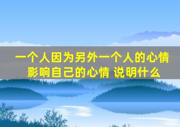 一个人因为另外一个人的心情 影响自己的心情 说明什么